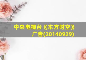 中央电视台《东方时空》广告(20140929)