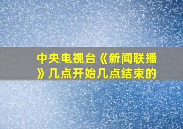 中央电视台《新闻联播》几点开始几点结束的