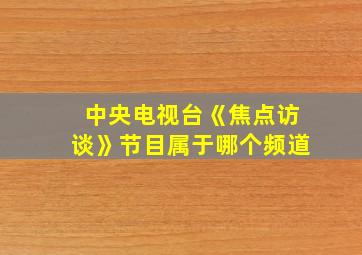 中央电视台《焦点访谈》节目属于哪个频道