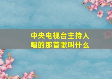 中央电视台主持人唱的那首歌叫什么