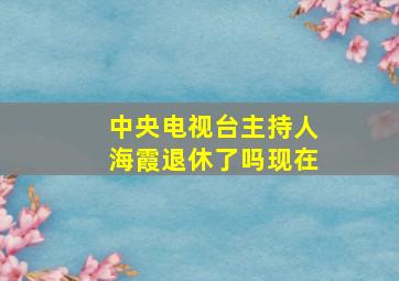 中央电视台主持人海霞退休了吗现在