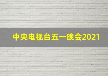 中央电视台五一晚会2021