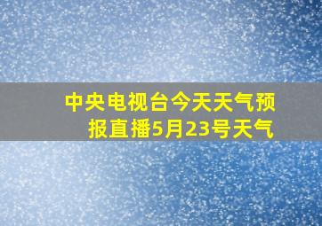 中央电视台今天天气预报直播5月23号天气