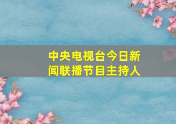 中央电视台今日新闻联播节目主持人