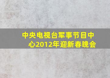 中央电视台军事节目中心2012年迎新春晚会