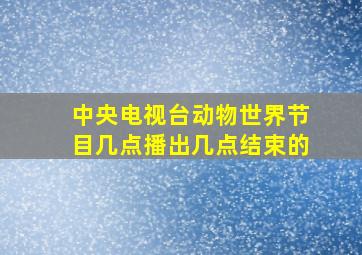 中央电视台动物世界节目几点播出几点结束的