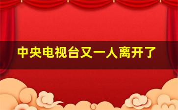 中央电视台又一人离开了