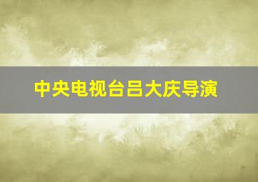 中央电视台吕大庆导演