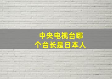 中央电视台哪个台长是日本人