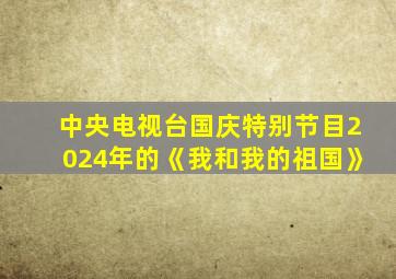 中央电视台国庆特别节目2024年的《我和我的祖国》