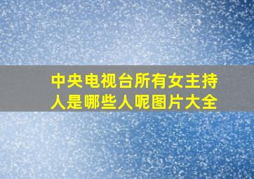 中央电视台所有女主持人是哪些人呢图片大全