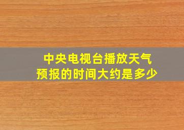 中央电视台播放天气预报的时间大约是多少