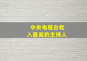 中央电视台收入最高的主持人