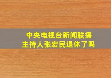 中央电视台新闻联播主持人张宏民退休了吗