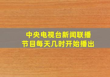 中央电视台新闻联播节目每天几时开始播出