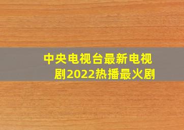 中央电视台最新电视剧2022热播最火剧