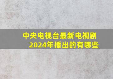 中央电视台最新电视剧2024年播出的有哪些