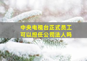 中央电视台正式员工可以担任公司法人吗