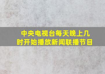 中央电视台每天晚上几时开始播放新闻联播节目