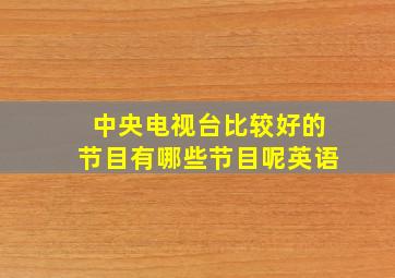 中央电视台比较好的节目有哪些节目呢英语