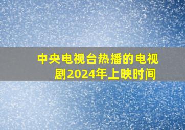 中央电视台热播的电视剧2024年上映时间