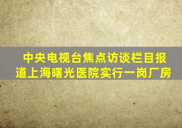 中央电视台焦点访谈栏目报道上海曙光医院实行一岗厂房