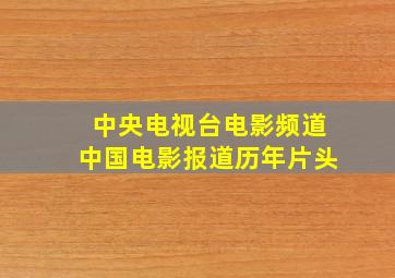 中央电视台电影频道中国电影报道历年片头