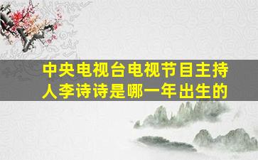 中央电视台电视节目主持人李诗诗是哪一年出生的