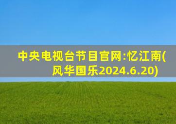 中央电视台节目官网:忆江南(风华国乐2024.6.20)