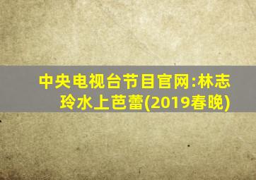 中央电视台节目官网:林志玲水上芭蕾(2019春晚)