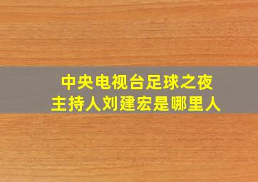 中央电视台足球之夜主持人刘建宏是哪里人