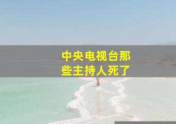 中央电视台那些主持人死了