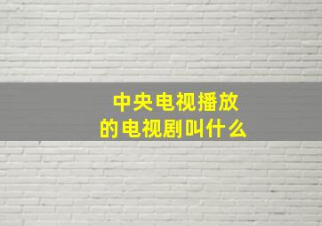 中央电视播放的电视剧叫什么