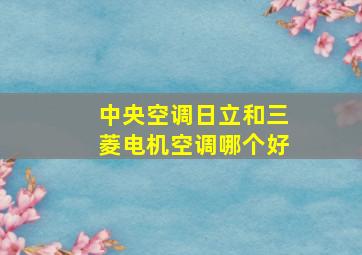 中央空调日立和三菱电机空调哪个好