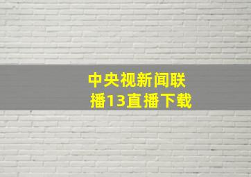 中央视新闻联播13直播下载