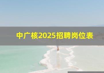 中广核2025招聘岗位表