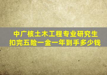 中广核土木工程专业研究生扣完五险一金一年到手多少钱