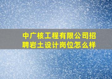 中广核工程有限公司招聘岩土设计岗位怎么样