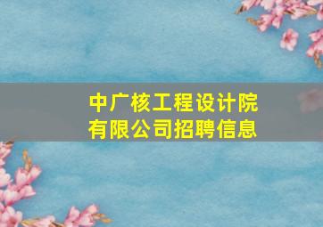 中广核工程设计院有限公司招聘信息