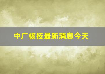 中广核技最新消息今天