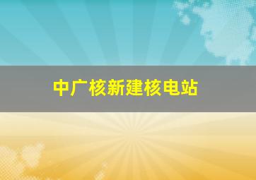 中广核新建核电站