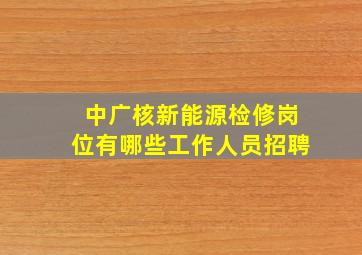 中广核新能源检修岗位有哪些工作人员招聘