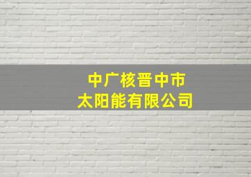 中广核晋中市太阳能有限公司