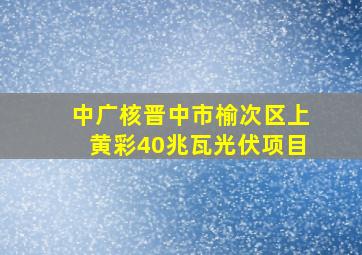 中广核晋中市榆次区上黄彩40兆瓦光伏项目