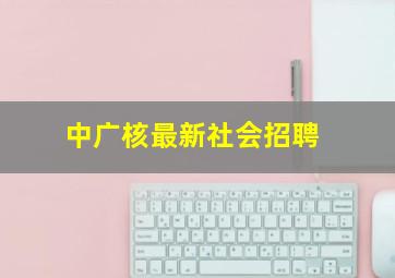 中广核最新社会招聘