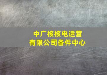 中广核核电运营有限公司备件中心