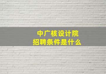 中广核设计院招聘条件是什么