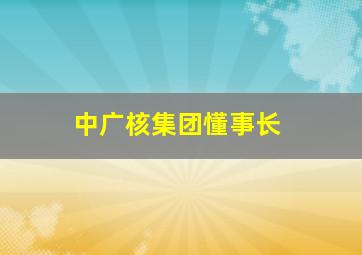 中广核集团懂事长