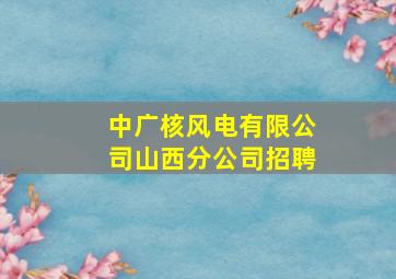 中广核风电有限公司山西分公司招聘