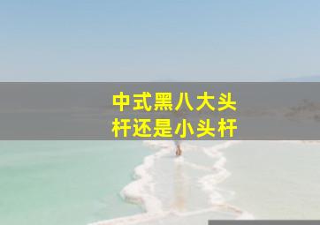 中式黑八大头杆还是小头杆